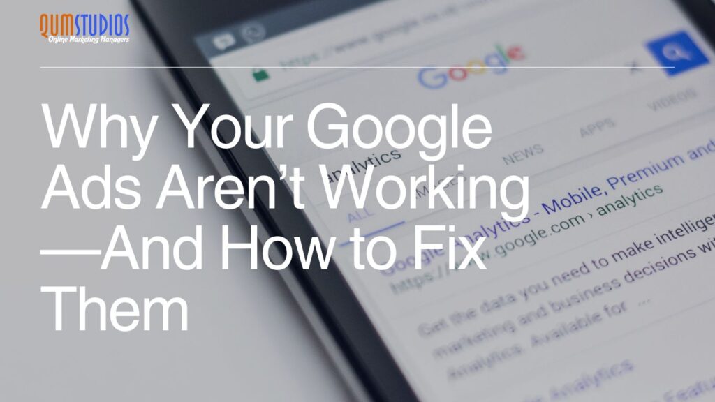 Why Your Google Ads Aren’t Working—And How to Fix Them - Qum Studios